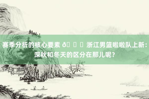 赛季分析的核心要素 😍浙江男篮啦啦队上新：深秋和冬天的区分在那儿呢？