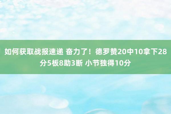 如何获取战报速递 奋力了！德罗赞20中10拿下28分5板8助3断 小节独得10分