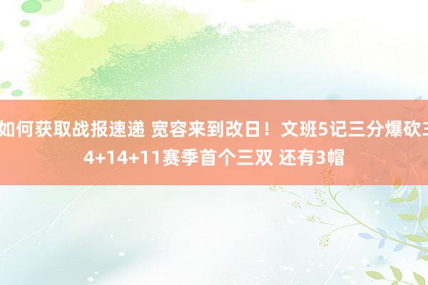 如何获取战报速递 宽容来到改日！文班5记三分爆砍34+14+11赛季首个三双 还有3帽