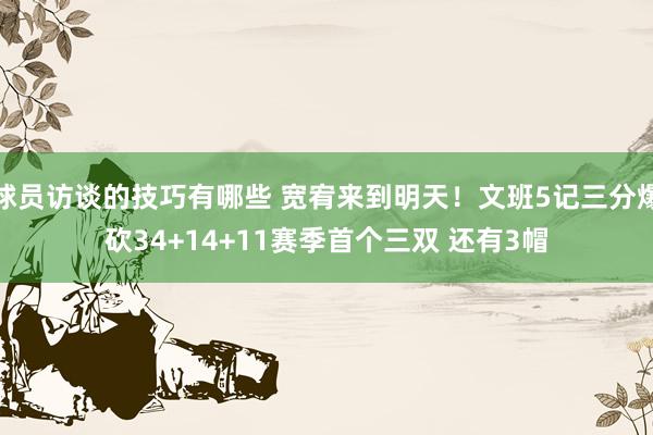 球员访谈的技巧有哪些 宽宥来到明天！文班5记三分爆砍34+14+11赛季首个三双 还有3帽