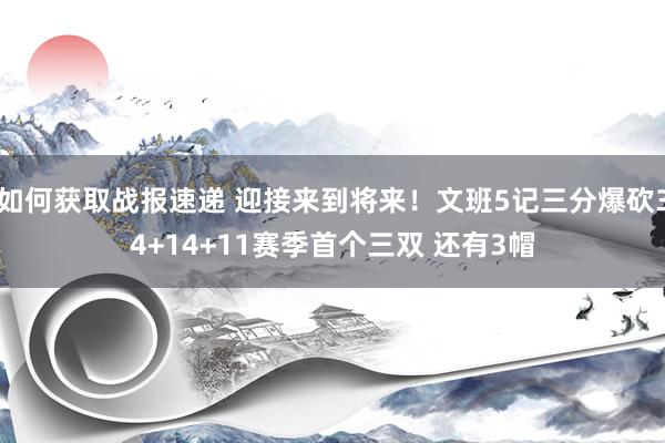 如何获取战报速递 迎接来到将来！文班5记三分爆砍34+14+11赛季首个三双 还有3帽