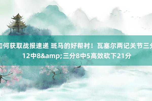 如何获取战报速递 斑马的好帮衬！瓦塞尔两记关节三分 12中8&三分8中5高效砍下21分