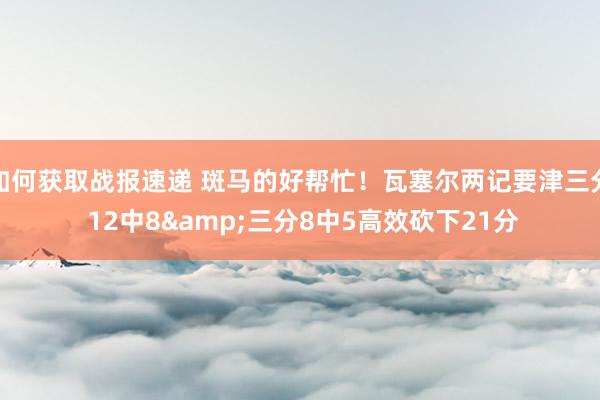 如何获取战报速递 斑马的好帮忙！瓦塞尔两记要津三分 12中8&三分8中5高效砍下21分