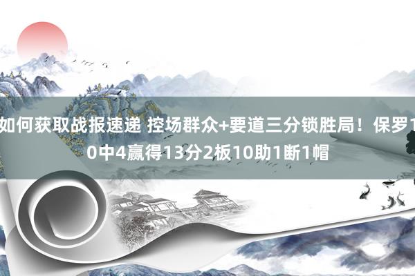 如何获取战报速递 控场群众+要道三分锁胜局！保罗10中4赢得13分2板10助1断1帽