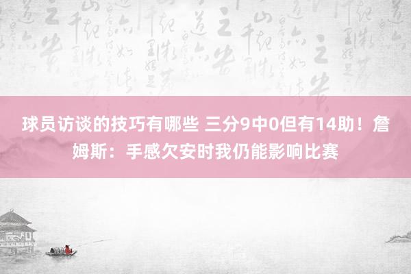 球员访谈的技巧有哪些 三分9中0但有14助！詹姆斯：手感欠安时我仍能影响比赛