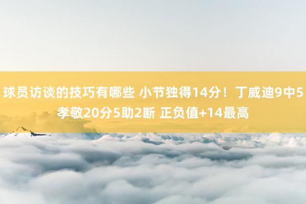 球员访谈的技巧有哪些 小节独得14分！丁威迪9中5孝敬20分5助2断 正负值+14最高