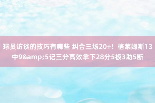 球员访谈的技巧有哪些 纠合三场20+！格莱姆斯13中9&5记三分高效拿下28分5板3助5断