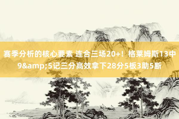 赛季分析的核心要素 连合三场20+！格莱姆斯13中9&5记三分高效拿下28分5板3助5断