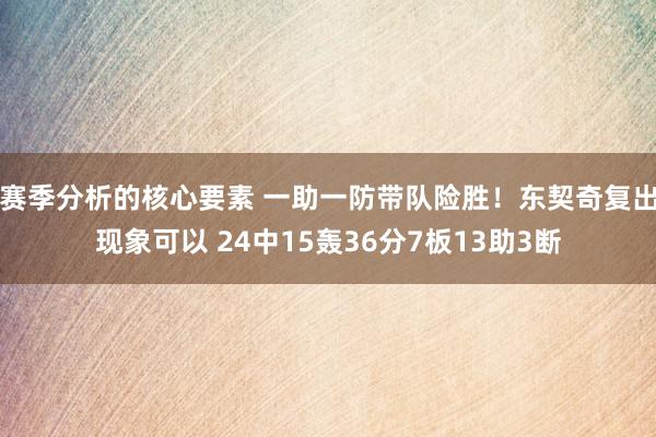 赛季分析的核心要素 一助一防带队险胜！东契奇复出现象可以 24中15轰36分7板13助3断