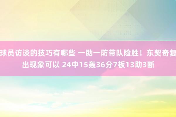 球员访谈的技巧有哪些 一助一防带队险胜！东契奇复出现象可以 24中15轰36分7板13助3断