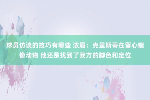 球员访谈的技巧有哪些 浓眉：克里斯蒂在留心端像动物 他还是找到了我方的脚色和定位