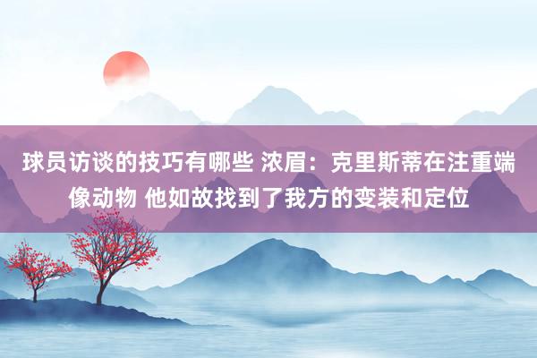 球员访谈的技巧有哪些 浓眉：克里斯蒂在注重端像动物 他如故找到了我方的变装和定位