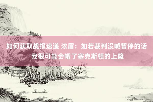 如何获取战报速递 浓眉：如若裁判没喊暂停的话 我很可能会帽了塞克斯顿的上篮