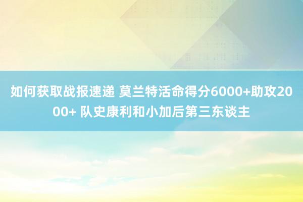 如何获取战报速递 莫兰特活命得分6000+助攻2000+ 队史康利和小加后第三东谈主