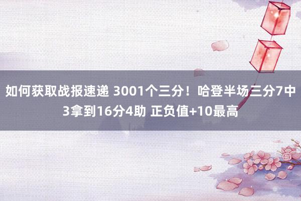 如何获取战报速递 3001个三分！哈登半场三分7中3拿到16分4助 正负值+10最高