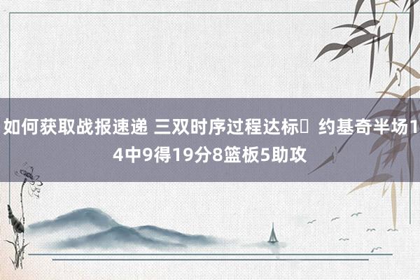 如何获取战报速递 三双时序过程达标✔约基奇半场14中9得19分8篮板5助攻