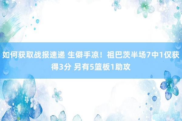 如何获取战报速递 生僻手凉！祖巴茨半场7中1仅获得3分 另有5篮板1助攻