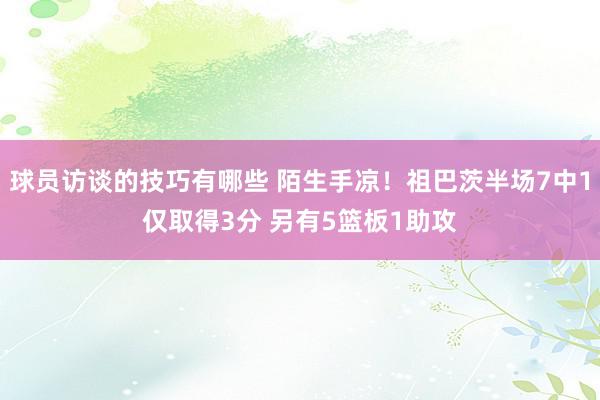 球员访谈的技巧有哪些 陌生手凉！祖巴茨半场7中1仅取得3分 另有5篮板1助攻