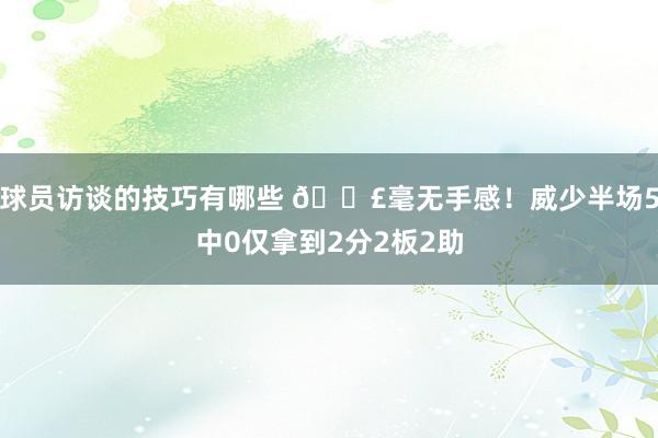 球员访谈的技巧有哪些 😣毫无手感！威少半场5中0仅拿到2分2板2助