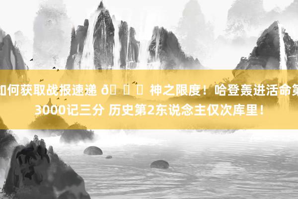 如何获取战报速递 😀神之限度！哈登轰进活命第3000记三分 历史第2东说念主仅次库里！