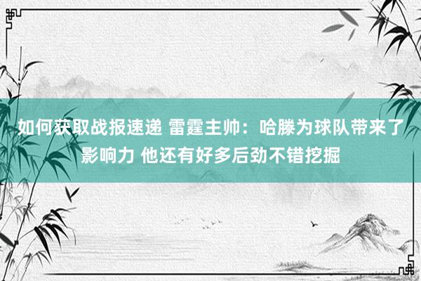 如何获取战报速递 雷霆主帅：哈滕为球队带来了影响力 他还有好多后劲不错挖掘