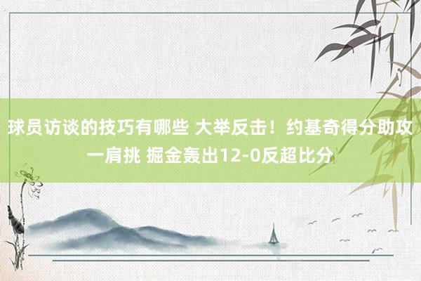 球员访谈的技巧有哪些 大举反击！约基奇得分助攻一肩挑 掘金轰出12-0反超比分