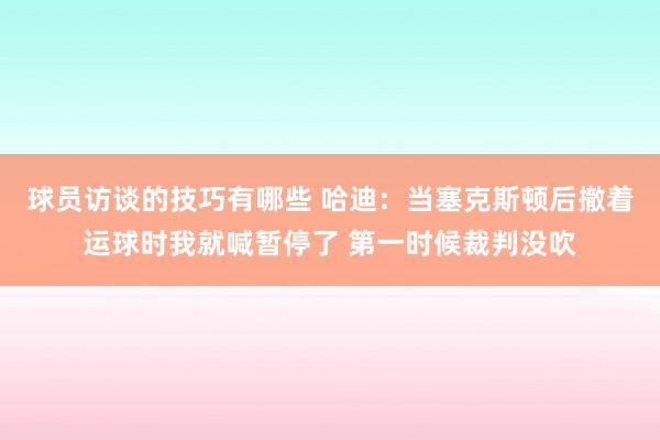 球员访谈的技巧有哪些 哈迪：当塞克斯顿后撤着运球时我就喊暂停了 第一时候裁判没吹