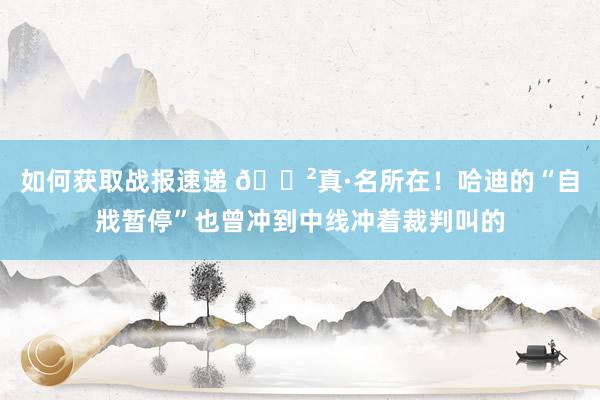 如何获取战报速递 😲真·名所在！哈迪的“自戕暂停”也曾冲到中线冲着裁判叫的