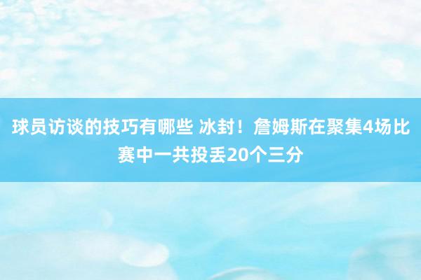 球员访谈的技巧有哪些 冰封！詹姆斯在聚集4场比赛中一共投丢20个三分