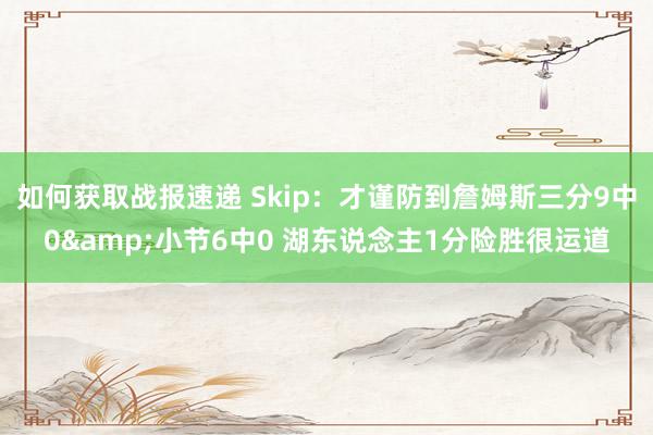 如何获取战报速递 Skip：才谨防到詹姆斯三分9中0&小节6中0 湖东说念主1分险胜很运道