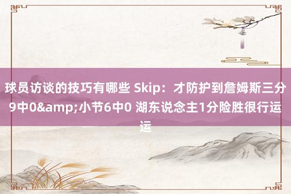 球员访谈的技巧有哪些 Skip：才防护到詹姆斯三分9中0&小节6中0 湖东说念主1分险胜很行运