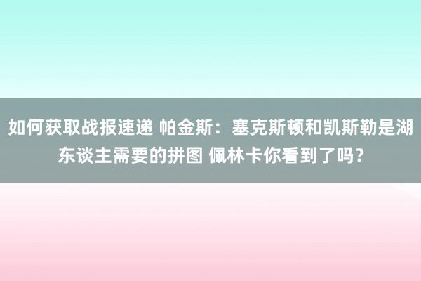 如何获取战报速递 帕金斯：塞克斯顿和凯斯勒是湖东谈主需要的拼图 佩林卡你看到了吗？