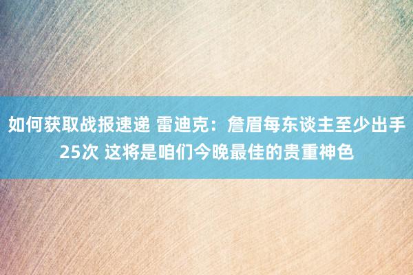 如何获取战报速递 雷迪克：詹眉每东谈主至少出手25次 这将是咱们今晚最佳的贵重神色