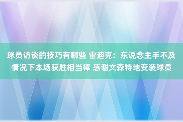 球员访谈的技巧有哪些 雷迪克：东说念主手不及情况下本场获胜相当棒 感谢文森特地变装球员