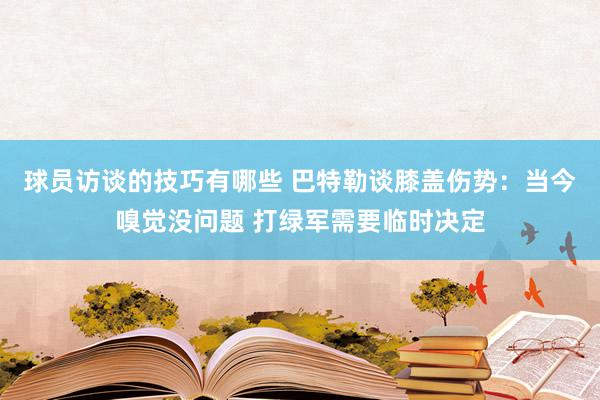 球员访谈的技巧有哪些 巴特勒谈膝盖伤势：当今嗅觉没问题 打绿军需要临时决定