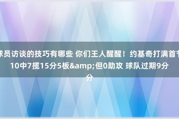 球员访谈的技巧有哪些 你们王人醒醒！约基奇打满首节10中7揽15分5板&但0助攻 球队过期9分