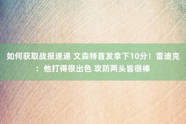 如何获取战报速递 文森特首发拿下10分！雷迪克：他打得很出色 攻防两头皆很棒