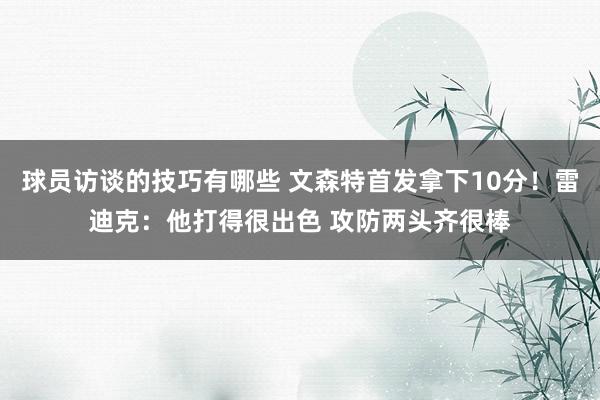 球员访谈的技巧有哪些 文森特首发拿下10分！雷迪克：他打得很出色 攻防两头齐很棒