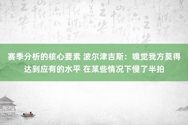 赛季分析的核心要素 波尔津吉斯：嗅觉我方莫得达到应有的水平 在某些情况下慢了半拍