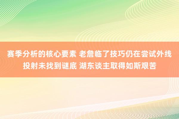 赛季分析的核心要素 老詹临了技巧仍在尝试外线投射未找到谜底 湖东谈主取得如斯艰苦