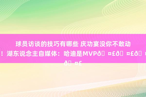 球员访谈的技巧有哪些 庆功宴没你不敢动筷！湖东说念主自媒体：哈迪是MVP🤣🤣🤣