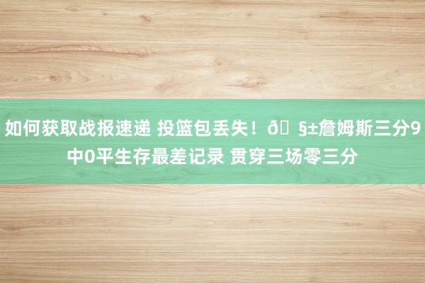 如何获取战报速递 投篮包丢失！🧱詹姆斯三分9中0平生存最差记录 贯穿三场零三分