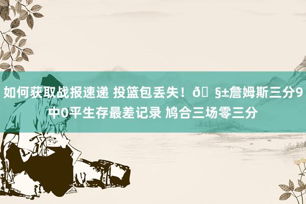 如何获取战报速递 投篮包丢失！🧱詹姆斯三分9中0平生存最差记录 鸠合三场零三分