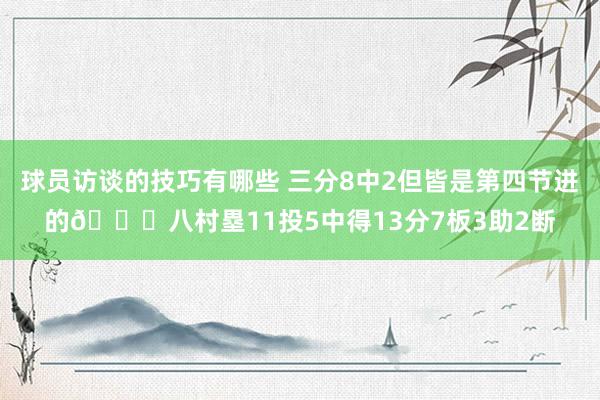 球员访谈的技巧有哪些 三分8中2但皆是第四节进的😈八村塁11投5中得13分7板3助2断