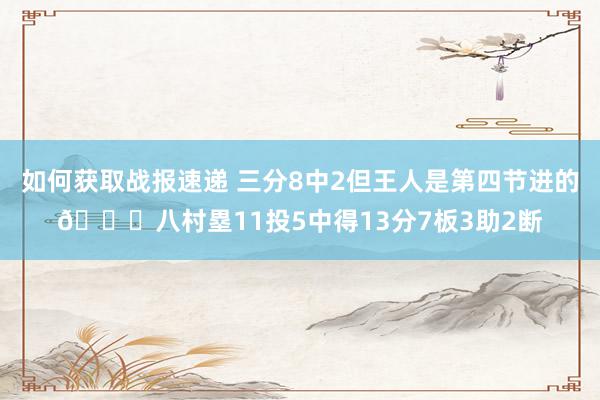 如何获取战报速递 三分8中2但王人是第四节进的😈八村塁11投5中得13分7板3助2断