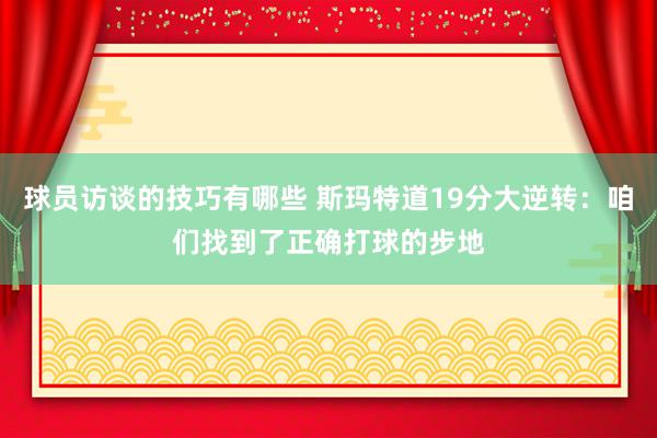 球员访谈的技巧有哪些 斯玛特道19分大逆转：咱们找到了正确打球的步地