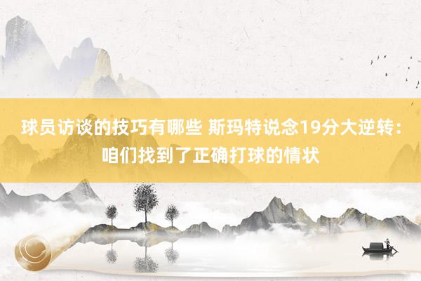 球员访谈的技巧有哪些 斯玛特说念19分大逆转：咱们找到了正确打球的情状