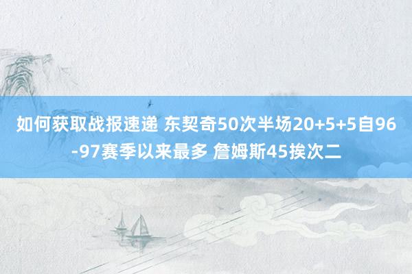 如何获取战报速递 东契奇50次半场20+5+5自96-97赛季以来最多 詹姆斯45挨次二