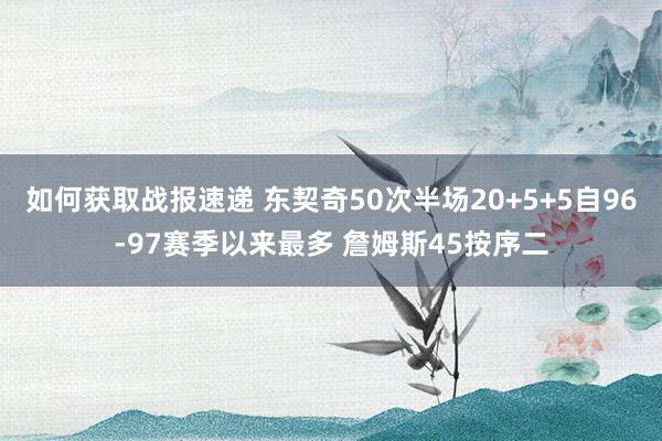 如何获取战报速递 东契奇50次半场20+5+5自96-97赛季以来最多 詹姆斯45按序二