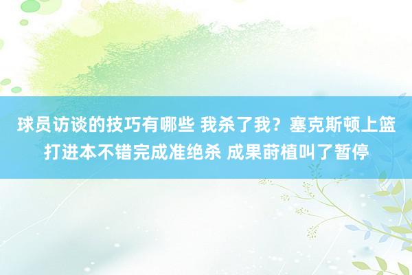 球员访谈的技巧有哪些 我杀了我？塞克斯顿上篮打进本不错完成准绝杀 成果莳植叫了暂停